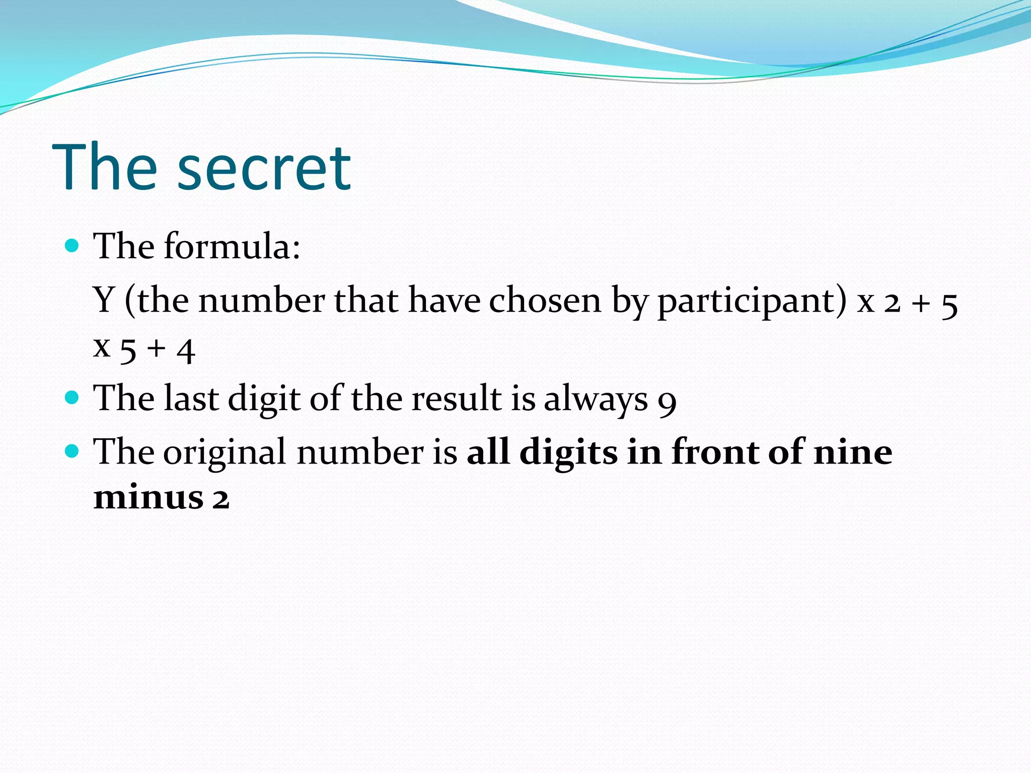 The secret
 The formula:
Y (the number that have chosen by participant) x 2 + 5
x 5 + 4
 The last digit of the result is always 9
 The original number is all digits in front of nine
minus 2
 
