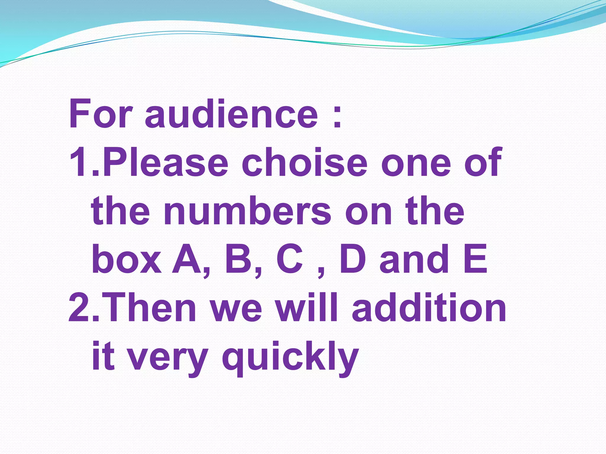 For audience :
1.Please choise one of
the numbers on the
box A, B, C , D and E
2.Then we will addition
it very quickly
 