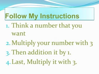 Follow My Instructions
1. Think a number that you
want
2.Multiply your number with 3
3. Then addition it by 1.
4.Last, Multiply it with 3.
 