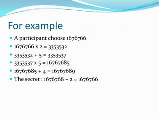 For example
 A participant choose 1676766
 1676766 x 2 = 3353532
 3353532 + 5 = 3353537
 3353537 x 5 = 16767685
 16767685 + 4 = 16767689
 The secret : 1676768 – 2 = 1676766
 