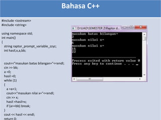 Bahasa C++
#include <iostream>
#include <string>
using namespace std;
int main()
{
string raptor_prompt_variable_zzyz;
int hasil,x,a,bb;
cout<<"masukan batas bilangan="<<endl;
cin >> bb;
a =0;
hasil =0;
while (1)
{
a =a+1;
cout<<"masukan nilai x="<<endl;
cin >> x;
hasil =hasil+x;
if (a>=bb) break;
}
cout << hasil << endl;
return 0;
 