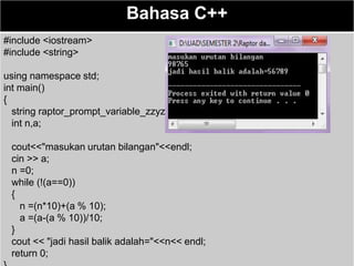 Bahasa C++
#include <iostream>
#include <string>
using namespace std;
int main()
{
string raptor_prompt_variable_zzyz;
int n,a;
cout<<"masukan urutan bilangan"<<endl;
cin >> a;
n =0;
while (!(a==0))
{
n =(n*10)+(a % 10);
a =(a-(a % 10))/10;
}
cout << "jadi hasil balik adalah="<<n<< endl;
return 0;
 