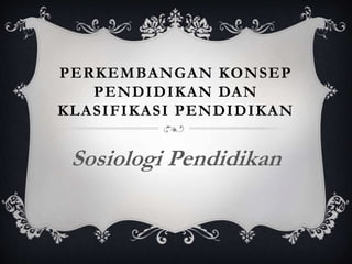 PERKEMBANGAN KONSEP 
PENDIDIKAN DAN 
KLASIFIKASI PENDIDIKAN 
Sosiologi Pendidikan 
 