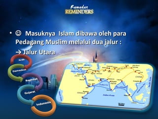 •  Masuknya IIssllaamm ddiibbaawwaa oolleehh ppaarraa 
PPeeddaaggaanngg MMuusslliimm mmeellaalluuii dduuaa jjaalluurr :: 
→→ JJaalluurr UUttaarraa 
 