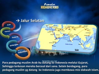 →→ JJaalluurr SSeellaattaann 
PPaarraa ppeeddaaggaanngg mmuusslliimm AArraabb iittuu ddaattaanngg kkee IInnddoonneessiiaa mmeellaalluuii GGuujjaarraatt,, 
SSeehhiinnggggaa tteerrkkeessaann mmeerreekkaa bbeerraassaall ddaarrii ssaannaa.. SSeellaaiinn bbeerrddaaggaanngg,, ppaarraa 
ppeeddaaggaanngg mmuusslliimm yygg ddaattaanngg kkee IInnddoonneessiiaa jjuuggaa mmeemmbbaawwaa mmiissii ddaakkwwaahh IIssllaamm.. 
 