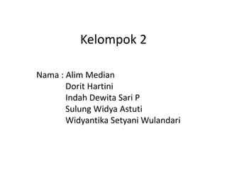 Kelompok 2 
Nama : Alim Median 
Dorit Hartini 
Indah Dewita Sari P 
Sulung Widya Astuti 
Widyantika SetyaniWulandari 
 