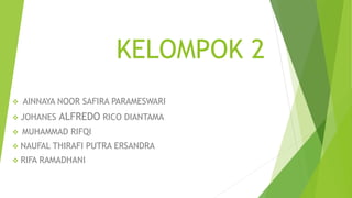 KELOMPOK 2 
 AINNAYA NOOR SAFIRA PARAMESWARI 
 JOHANES ALFREDO RICO DIANTAMA 
 MUHAMMAD RIFQI 
 NAUFAL THIRAFI PUTRA ERSANDRA 
 RIFA RAMADHANI 
 