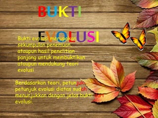BUKTI
EVOLUSI
Berdasarkan teori, petunjuk-
petunjuk evolusi diatas sudah
menunjukkan dengan jelas bukti dari
evolusi.
Bukti evolusi merupakan
sekumpulan penemuan,
ataupun hasil penelitian
panjang untuk membuktikan
ataupun mendukung teori
evolusi
 