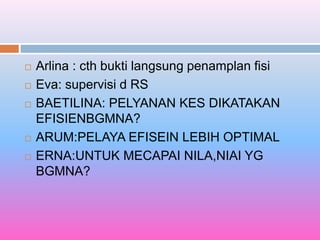  Arlina : cth bukti langsung penamplan fisi
 Eva: supervisi d RS
 BAETILINA: PELYANAN KES DIKATAKAN
EFISIENBGMNA?
 ARUM:PELAYA EFISEIN LEBIH OPTIMAL
 ERNA:UNTUK MECAPAI NILA,NIAI YG
BGMNA?
 