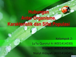 Hubungan
Antar Organisme,
Karakteristik dan Sifat Populasi
Kelompok 2:
Lu’lu Qurotul A (4001414030)
Risyanti (4001414040)
Nurul Hidayah (4001414045)
 