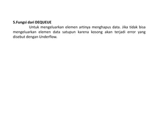 5.Fungsi dari DEQUEUE
Untuk mengeluarkan elemen artinya menghapus data. Jika tidak bisa
mengeluarkan elemen data satupun karena kosong akan terjadi error yang
disebut dengan Underflow.
 
