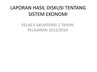 LAPORAN HASIL DISKUSI TENTANG
SISTEM EKONOMI
KELAS X AKUNTANSI-2 TAHUN
PELAJARAN 2013/2014
 