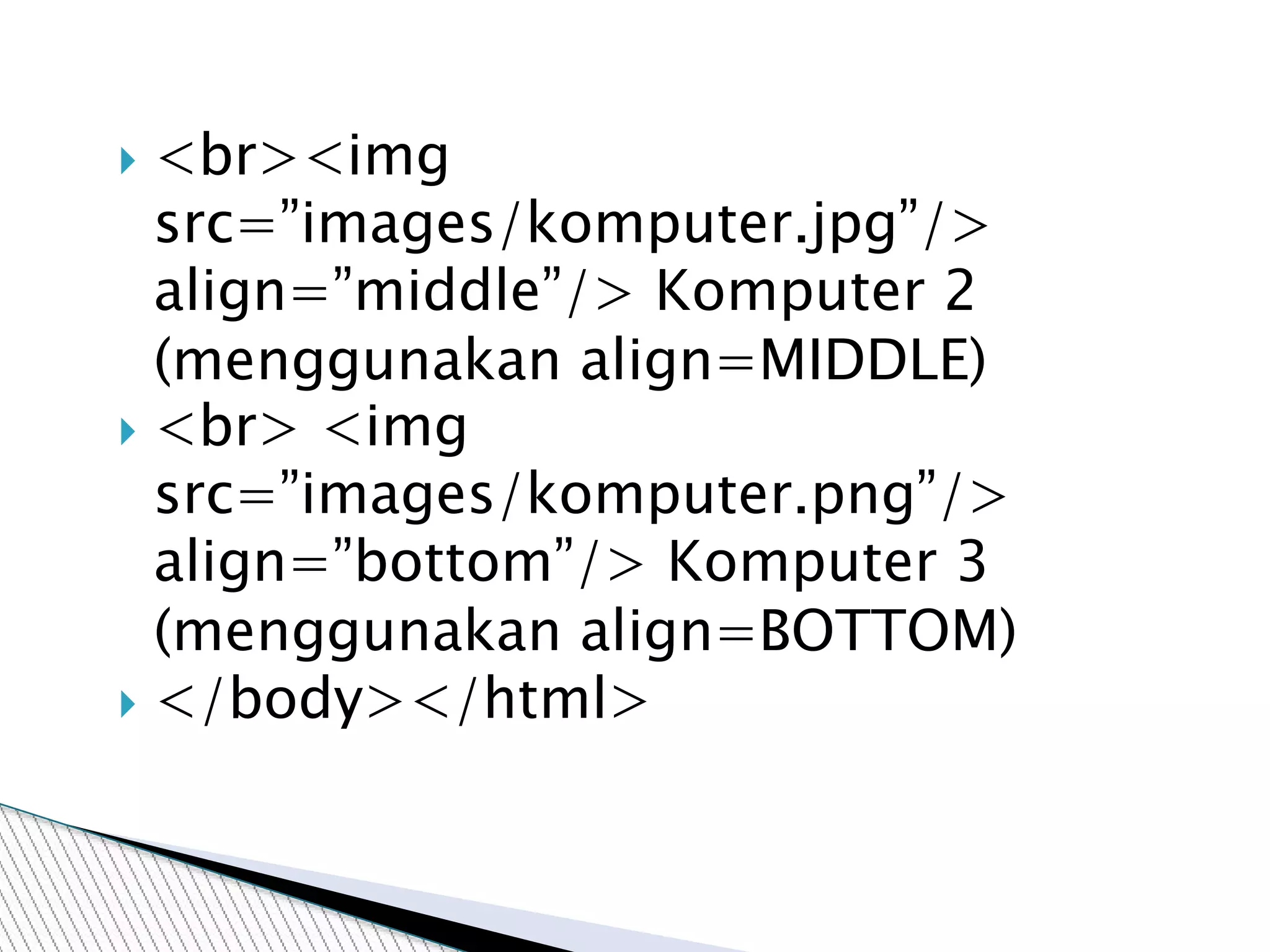  <br><img
src=”images/komputer.jpg”/>
align=”middle”/> Komputer 2
(menggunakan align=MIDDLE)
 <br> <img
src=”images/komputer.png”/>
align=”bottom”/> Komputer 3
(menggunakan align=BOTTOM)
 </body></html>
 