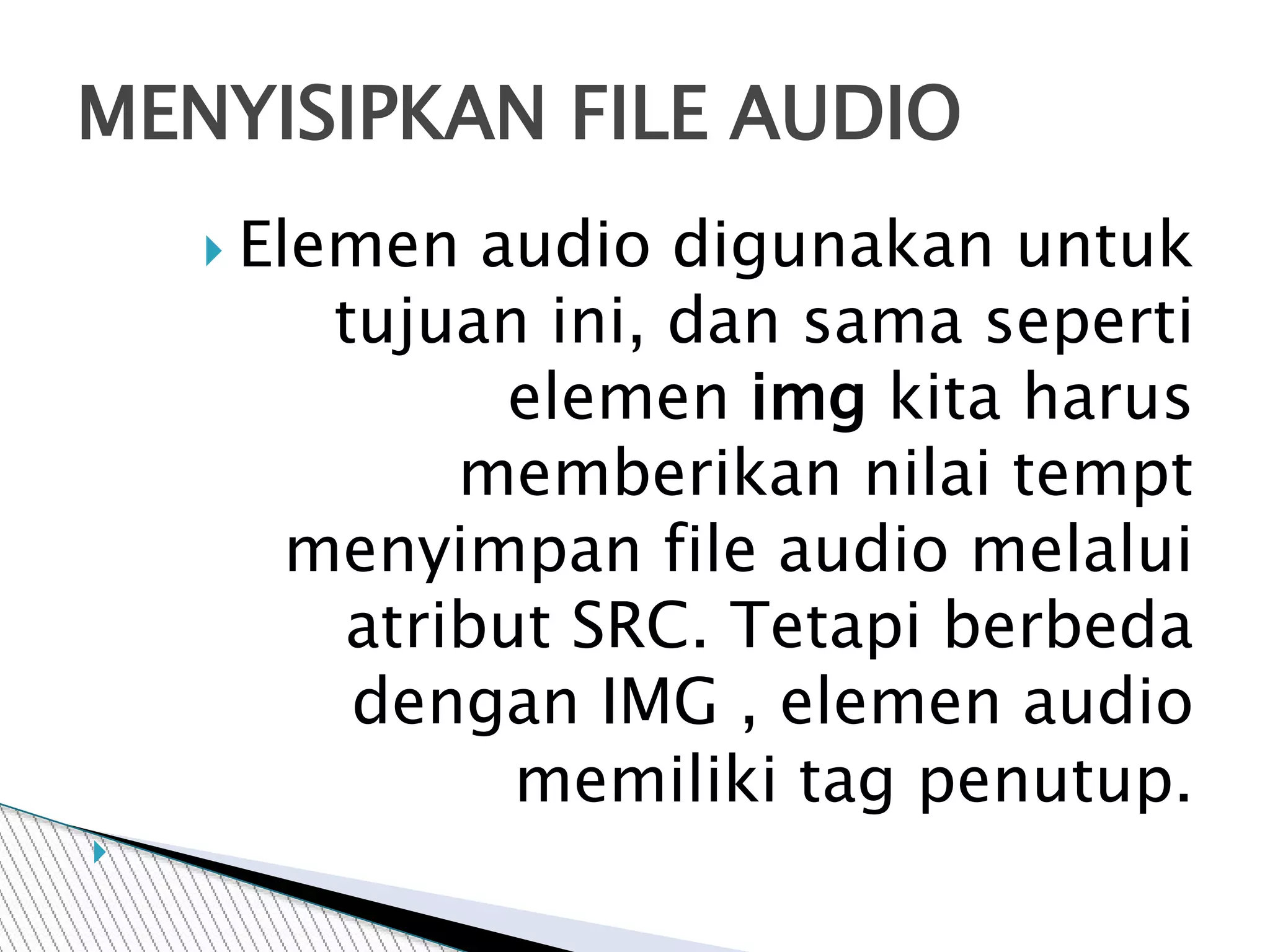  Elemen audio digunakan untuk
tujuan ini, dan sama seperti
elemen img kita harus
memberikan nilai tempt
menyimpan file audio melalui
atribut SRC. Tetapi berbeda
dengan IMG , elemen audio
memiliki tag penutup.

MENYISIPKAN FILE AUDIO
 