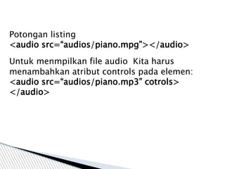 Potongan listing
<audio src=“audios/piano.mpg”></audio>
Untuk menmpilkan file audio Kita harus
menambahkan atribut controls pada elemen:
<audio src=“audios/piano.mp3” cotrols>
</audio>
 
