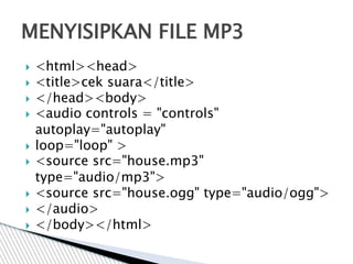  <html><head>
 <title>cek suara</title>
 </head><body>
 <audio controls = "controls"
autoplay="autoplay"
 loop="loop" >
 <source src="house.mp3"
type="audio/mp3">
 <source src="house.ogg" type="audio/ogg">
 </audio>
 </body></html>
MENYISIPKAN FILE MP3
 