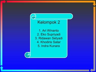 Kelompok 2
1. Ari Winanto
2. Eko Supriyadi
3. Ridawan Setyadi
4. Khodiris Satar
5. Indra Kunara
 