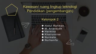 Kawasan/ ruang lingkup teknologi
Pendidikan (pengembangan)
 Abdul Rahman
 M. Ariansyah
 Harmina
 Khairunnisa
 Nurmala
 Nurhanifa
Kelompok 2
 