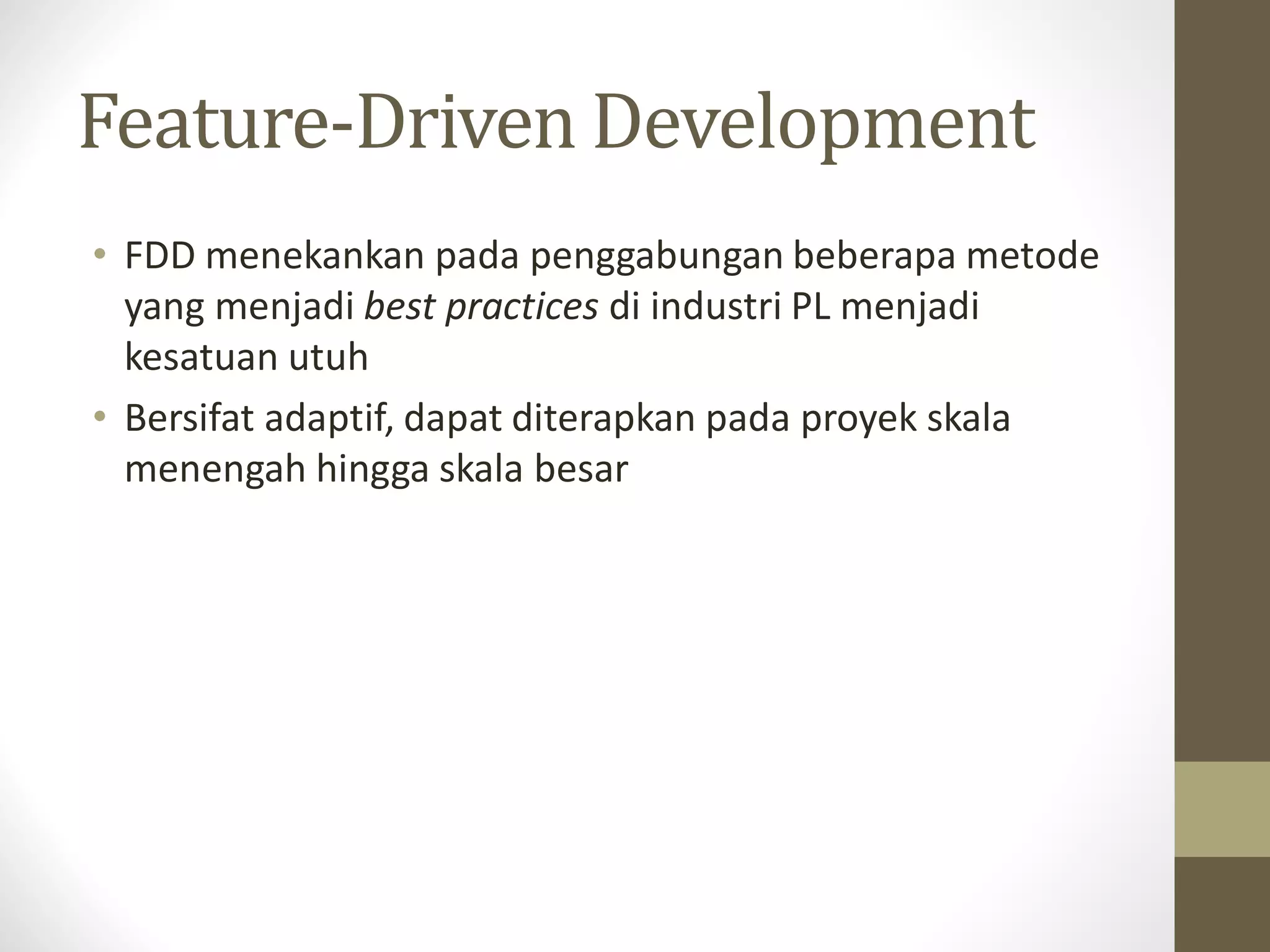 Feature-Driven Development
• FDD menekankan pada penggabungan beberapa metode
yang menjadi best practices di industri PL menjadi
kesatuan utuh
• Bersifat adaptif, dapat diterapkan pada proyek skala
menengah hingga skala besar

 
