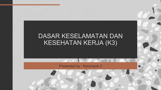DASAR KESELAMATAN DAN
KESEHATAN KERJA (K3)
Presented by : Kelompok 2
 