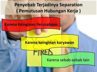 Penyebab Terjadinya Separation
( Pemutusan Hubungan Kerja )
Karena sebab-sebab lain
Karena keinginan karyawan
Karena Keinginan Perusahaan
 