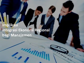 Implikasi 
Integrasi Ekonomi Regional 
bagi Manajemen 
 