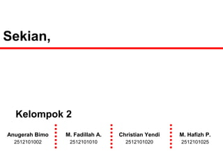 Sekian, 
Kelompok 2 
Anugerah Bimo M. Fadillah A. Christian Yendi M. Hafizh P. 
2512101002 2512101010 2512101020 2512101025 
