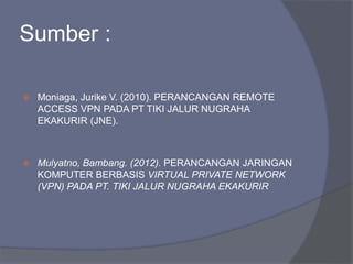 Sumber :
 Moniaga, Jurike V. (2010). PERANCANGAN REMOTE
ACCESS VPN PADA PT TIKI JALUR NUGRAHA
EKAKURIR (JNE).
 Mulyatno, Bambang. (2012). PERANCANGAN JARINGAN
KOMPUTER BERBASIS VIRTUAL PRIVATE NETWORK
(VPN) PADA PT. TIKI JALUR NUGRAHA EKAKURIR
 
