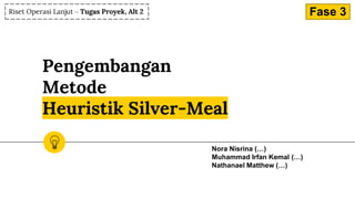 Pengembangan
Metode
Heuristik Silver-Meal
Nora Nisrina (…)
Muhammad Irfan Kemal (…)
Nathanael Matthew (…)
Riset Operasi Lanjut – Tugas Proyek, Alt 2 Fase 3
 