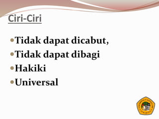 Ciri-Ciri
Tidak dapat dicabut,
Tidak dapat dibagi
Hakiki
Universal
 