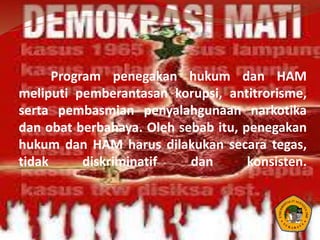 Program penegakan hukum dan HAM
meliputi pemberantasan korupsi, antitrorisme,
serta pembasmian penyalahgunaan narkotika
dan obat berbahaya. Oleh sebab itu, penegakan
hukum dan HAM harus dilakukan secara tegas,
tidak diskriminatif dan konsisten.
 