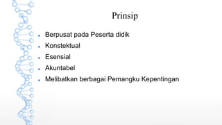Prinsip
 Berpusat pada Peserta didik
 Konstektual
 Esensial
 Akuntabel
 Melibatkan berbagai Pemangku Kepentingan
 