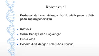 Konstektual
 Kekhasan dan sesuai dengan karakteristik peserta didik
pada satuan pendidikan
 Konteks
 Sosial Budaya dan Lingkungan
 Dunia kerja
 Peserta didik dengan kebutuhan khusus
 