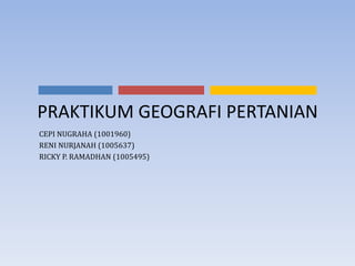 PRAKTIKUM GEOGRAFI PERTANIAN
CEPI NUGRAHA (1001960)
RENI NURJANAH (1005637)
RICKY P. RAMADHAN (1005495)
 