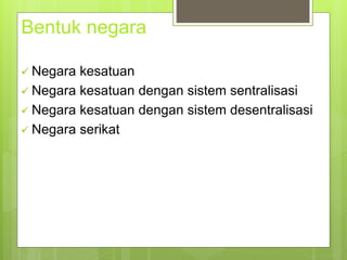 Bentuk negara 
 Negara kesatuan 
 Negara kesatuan dengan sistem sentralisasi 
 Negara kesatuan dengan sistem desentralisasi 
 Negara serikat 
 