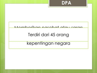 DPA 
Memberikan jawaban terhadap 
Memberikan nasehat atau saran 
pertanyaan Presiden berkaitan 
atau rekomendasi dengan Terdiri penyelenggaraan dari 45 orang 
terhadap 
negara 
masalah yang berkaitan dengan 
(politik, ekonomi, sosial, budaya, 
kepentingan negara 
dan militer) 
 