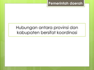 Pemerintah daerah 
Otonomi Daerah dilakukan pada 
Hubungan antara provinsi dan 
kabupaten tanggal bersifat 1 Januari koordinasi 
2001 
 