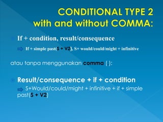  If + condition, result/consequence
If + simple past(S + V2), S+ would/could/might + infinitive
atau tanpa menggunakan comma (,):
 Result/consequence + if + condition
S+Would/could/might + infinitive + if + simple
past(S + V2)
 