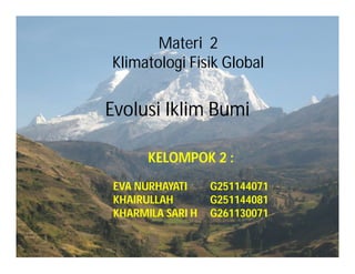 History and Evolution of
Earth’s Climate
KELOMPOK 2:
EVA NURHAYATI G251144071
KHAIRULLAH G251144081
KHARMILA SARI H G261130071
Materi 2
Klimatologi Fisik Global
Evolusi Iklim Bumi
KELOMPOK 2 :
EVA NURHAYATI G251144071
KHAIRULLAH G251144081
KHARMILA SARI H G261130071
 