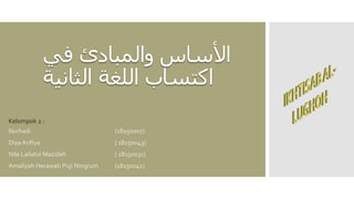 ‫في‬ ‫والمبادئ‬ ‫األساس‬
‫الثانية‬ ‫اللغة‬ ‫اكتساب‬
Nurhadi (18150007)
Diya Arifiya ( 18150043)
Nila Lailatul Mazidah ( 18150031)
Amaliyah Herawati Puji Ningrum (18150041)
Kelompok 2 :
 