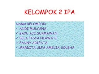 KELOMPOK 2 IPA
NAMA KELOMPOK:
 ANDI MULYANA
 BAYU AJI SUKMAWAN
 BELA FISCA NIAWATI
 FANNY ARIESTA
 MARDITA ULFA AMELIA SOLEHA
 