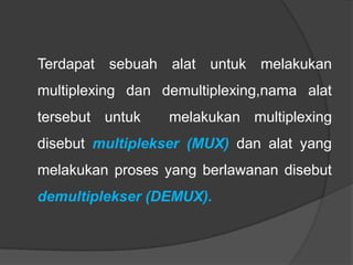 Terdapat sebuah alat untuk melakukan
multiplexing dan demultiplexing,nama alat
tersebut untuk

melakukan multiplexing

disebut multiplekser (MUX) dan alat yang
melakukan proses yang berlawanan disebut
demultiplekser (DEMUX).

 