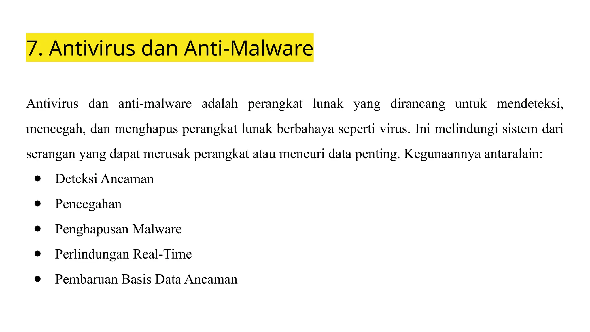 7. Antivirus dan Anti-Malware
Antivirus dan anti-malware adalah perangkat lunak yang dirancang untuk mendeteksi,
mencegah, dan menghapus perangkat lunak berbahaya seperti virus. Ini melindungi sistem dari
serangan yang dapat merusak perangkat atau mencuri data penting. Kegunaannya antaralain:
● Deteksi Ancaman
● Pencegahan
● Penghapusan Malware
● Perlindungan Real-Time
● Pembaruan Basis Data Ancaman
 