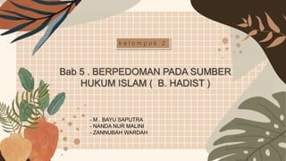 Bab 5 . BERPEDOMAN PADA SUMBER
HUKUM ISLAM ( B. HADIST )
k e l o m p o k 2
- M . BAYU SAPUTRA
- NANDA NUR MALINI
- ZANNUBAH WARDAH
 