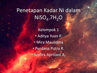 Penetapan Kadar Ni dalam
NiSO4.7H2O
Kelompok 1
• Aditya Yuan P.
• Mira Maulidina
• Perdana Putra R.
• Syafira Apriliani A.
 