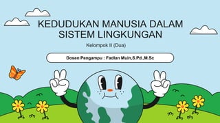 Dosen Pengampu : Fadlan Muin,S.Pd.,M.Sc
KEDUDUKAN MANUSIA DALAM
SISTEM LINGKUNGAN
Kelompok II (Dua)
 