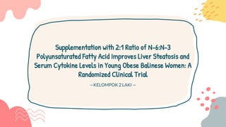 Supplementation with 2:1 Ratio of N-6:N-3
Polyunsaturated Fatty Acid Improves Liver Steatosis and
Serum Cytokine Levels in Young Obese Balinese Women: A
Randomized Clinical Trial
—KELOMPOK 2 LAKI —
 