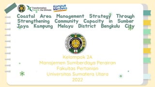 Coastal Area Management Strategy Through
Strengthening Community Capacity in Sumber
Jaya Kampung Melayu District Bengkulu City
Kelompok 2A
Manajemen Sumberdaya Perairan
Fakultas Pertanian
Universitas Sumatera Utara
2022
 