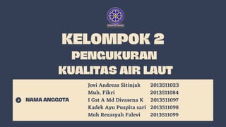 PENGUKURAN
KUALITAS AIR LAUT
KELOMPOK 2
NAMA ANGGOTA
Jovi Andreas Sitinjak 2013511023
Muh. Fikri 2013511084
I Gst A Md Divasena K 2013511097
Kadek Ayu Puspita sari 2013511098
Moh Rezasyah Falevi 2013511099
 