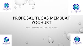 PROPOSAL TUGAS MEMBUAT
YOGHURT
PRESENTED BY PRAKARYA GROUP
 